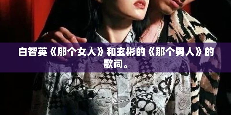 白智英《那个女人》和玄彬的《那个男人》的歌词。