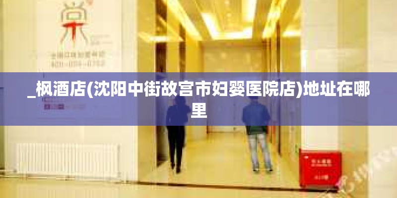 _枫酒店(沈阳中街故宫市妇婴医院店)地址在哪里