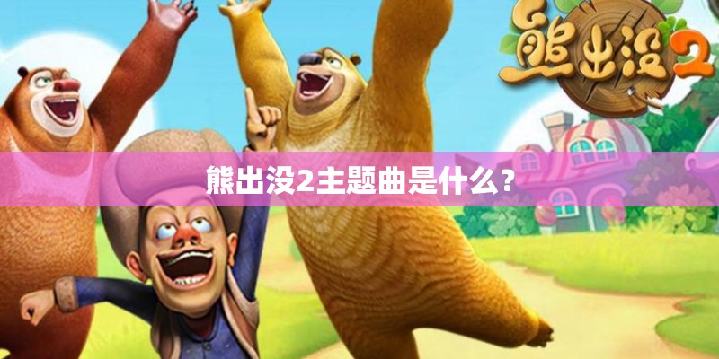 熊出没2主题曲是什么？